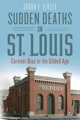 Sudden Deaths in St. Louis: Coroner Bias in the Gilded Age - Sarah E. Lirley - cover