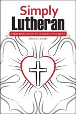 Simply Lutheran: A Practical Guide To Lutheran Teachings