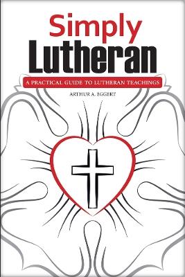 Simply Lutheran: A Practical Guide To Lutheran Teachings - Arthur A Eggert - cover