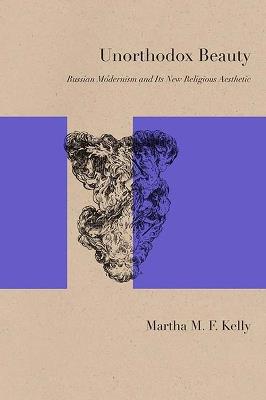 Unorthodox Beauty: Russian Modernism and Its New Religious Aesthetic - Martha M. F. Kelly - cover