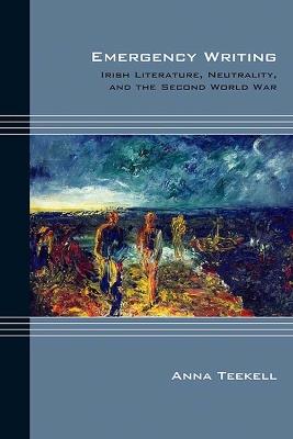 Emergency Writing: Irish Literature, Neutrality, and the Second World War - Anna Teekell - cover