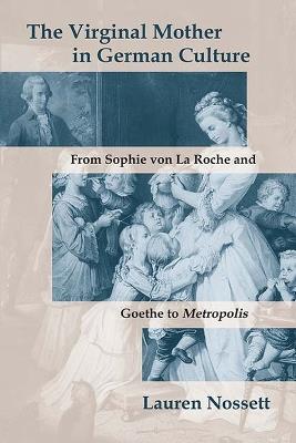 The Virginal Mother in German Culture: From Sophie von La Roche and Goethe to Metropolis - Lauren Nossett - cover