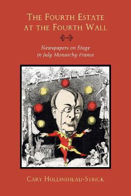 The Fourth Estate at the Fourth Wall: Newspapers on Stage in July Monarchy France - Cary Hollinshead-Strick - cover