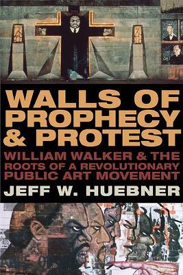 Walls of Prophecy and Protest: William Walker and the Roots of a Revolutionary Public Art Movement - Jeff W. Huebner - cover