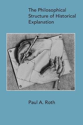 The Philosophical Structure of Historical Explanation - Paul A. Roth - cover