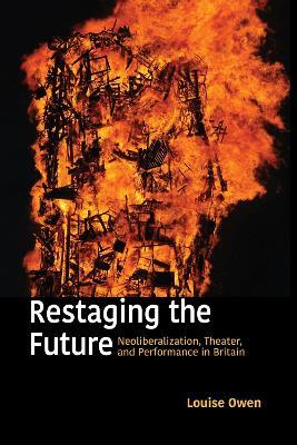 Restaging the Future: Neoliberalization, Theater, and Performance in Britain - Louise Owen - cover