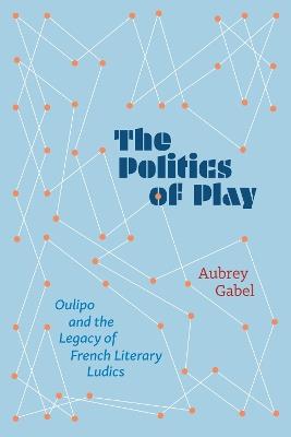 The Politics of Play: Oulipo and the Legacy of French Literary Ludics - Aubrey Gabel - cover