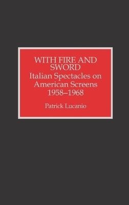 With Fire and Sword: Italian Spectacles on American Screens, 1958-1968 - Patrick Lucanio - cover