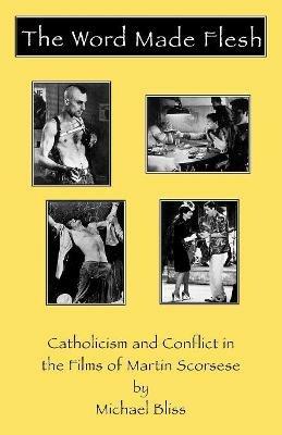 The Word Made Flesh: Catholicism and Conflict in the Films of Martin Scorsese - Michael Bliss - cover