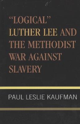 'Logical' Luther Lee and the Methodist War Against Slavery - Paul Leslie Kaufman - cover