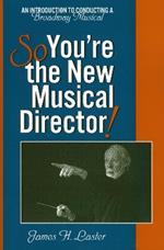So, You're the New Musical Director!: An Introduction to Conducting a Broadway Musical