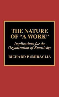 The Nature of 'A Work': Implications for the Organization of Knowledge - Richard P. Smiraglia - cover