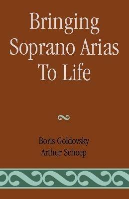Bringing Soprano Arias to Life - Boris Goldovsky,Arthur Schoep - cover
