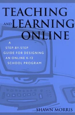 Teaching and Learning Online: A Step-by-Step Guide for Designing an Online K-12 School Program - Shawn Morris - cover