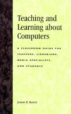Teaching and Learning about Computers: A Classroom Guide for Teachers, Librarians, Media Specialists, and Students - Joanne R. Barrett - cover