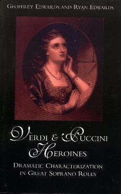 Verdi and Puccini Heroines: Dramatic Characterization in Great Soprano Roles - Geoffrey Edwards,Ryan Edwards - cover
