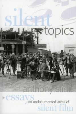 Silent Topics: Essays on Undocumented Areas of Silent Film - Anthony Slide - cover