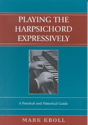 Playing the Harpsichord Expressively: A Practical and Historical Guide - Mark Kroll - cover