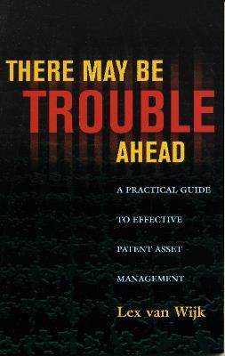 There May Be Trouble Ahead: A Practical Guide to Effective Patent Asset Management - Lex van Wijk - cover