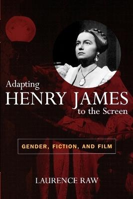 Adapting Henry James to the Screen: Gender, Fiction, and Film - Laurence Raw - cover