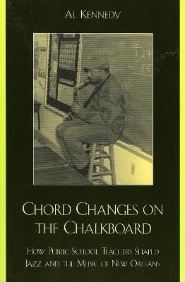 Chord Changes on the Chalkboard: How Public School Teachers Shaped Jazz and the Music of New Orleans - Al Kennedy - cover