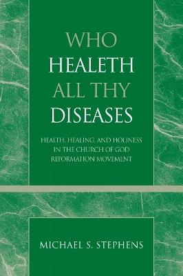 Who Healeth All Thy Diseases: Health, Healing, and Holiness in the Church of God Reformation Movement - Michael S. Stephens - cover