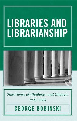 Libraries and Librarianship: Sixty Years of Challenge and Change, 1945 - 2005 - George Bobinski - cover
