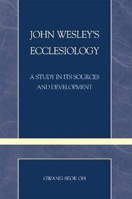 John Wesley's Ecclesiology: A Study in Its Sources and Development - Gwang Seok Oh - cover