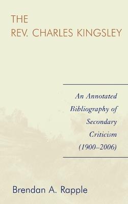 The Rev. Charles Kingsley: An Annotated Bibliography of Secondary Criticism (1900-2006) - Brendan A. Rapple - cover
