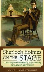 Sherlock Holmes on the Stage: A Chronological Encyclopedia of Plays Featuring the Great Detective