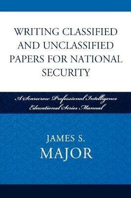 Writing Classified and Unclassified Papers for National Security: A Scarecrow Professional Intelligence Education Series Manual - James S. Major - cover