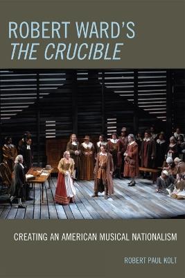 Robert Ward's The Crucible: Creating an American Musical Nationalism - Robert Paul Kolt - cover