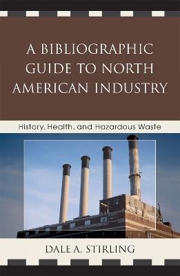 A Bibliographic Guide to North American Industry: History, Health, and Hazardous Waste - Dale A. Stirling - cover