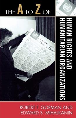 The A to Z of Human Rights and Humanitarian Organizations - Robert F. Gorman,Edward S. Mihalkanin - cover