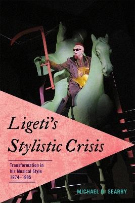 Ligeti's Stylistic Crisis: Transformation in His Musical Style, 1974-1985 - Michael D. Searby - cover