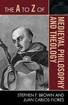The A to Z of Medieval Philosophy and Theology - Stephen F. Brown,Juan Carlos Flores - cover