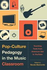 Pop-Culture Pedagogy in the Music Classroom: Teaching Tools from American Idol to YouTube