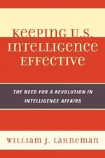 Keeping U.S. Intelligence Effective: The Need for a Revolution in Intelligence Affairs