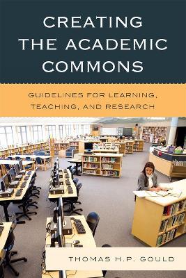 Creating the Academic Commons: Guidelines for Learning, Teaching, and Research - Thomas H. P. Gould - cover