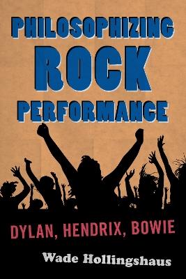 Philosophizing Rock Performance: Dylan, Hendrix, Bowie - Wade Hollingshaus - cover