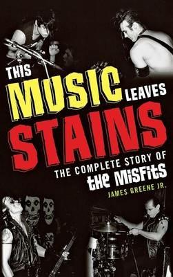 This Music Leaves Stains: The Complete Story of the Misfits - James Greene - cover
