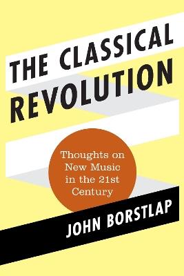 The Classical Revolution: Thoughts on New Music in the 21st Century - John Borstlap - cover