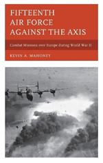 Fifteenth Air Force against the Axis: Combat Missions over Europe during World War II