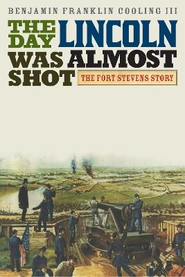The Day Lincoln Was Almost Shot: The Fort Stevens Story - Benjamin Franklin Cooling - cover