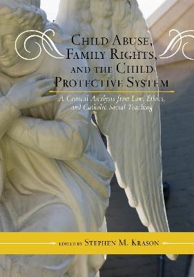 Child Abuse, Family Rights, and the Child Protective System: A Critical Analysis from Law, Ethics, and Catholic Social Teaching - cover