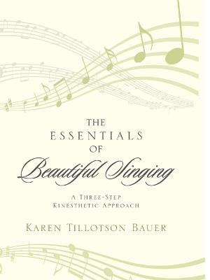 The Essentials of Beautiful Singing: A Three-Step Kinesthetic Approach - Karen Tillotson Bauer - cover