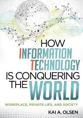 How Information Technology Is Conquering the World: Workplace, Private Life, and Society - Kai A. Olsen - cover