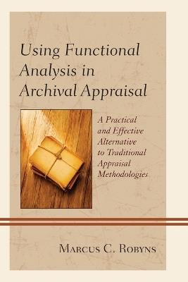 Using Functional Analysis in Archival Appraisal: A Practical and Effective Alternative to Traditional Appraisal Methodologies - Marcus C. Robyns - cover