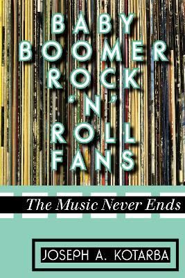 Baby Boomer Rock 'n' Roll Fans: The Music Never Ends - Joseph A. Kotarba - cover