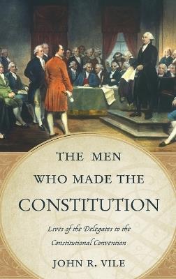 The Men Who Made the Constitution: Lives of the Delegates to the Constitutional Convention - John R. Vile - cover